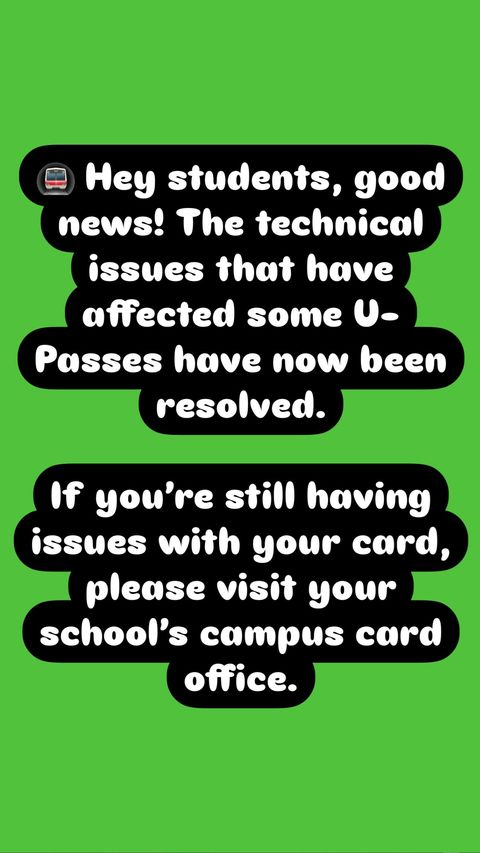 Hey students, good news! The technical issues that have affected some U-Passes have now been resolved. If you're still having issues with your card, please visit your school's campus card office.